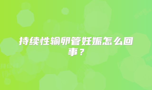 持续性输卵管妊娠怎么回事？