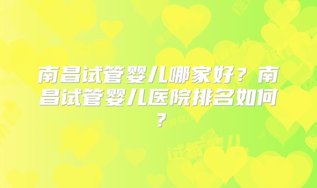 南昌试管婴儿哪家好？南昌试管婴儿医院排名如何？