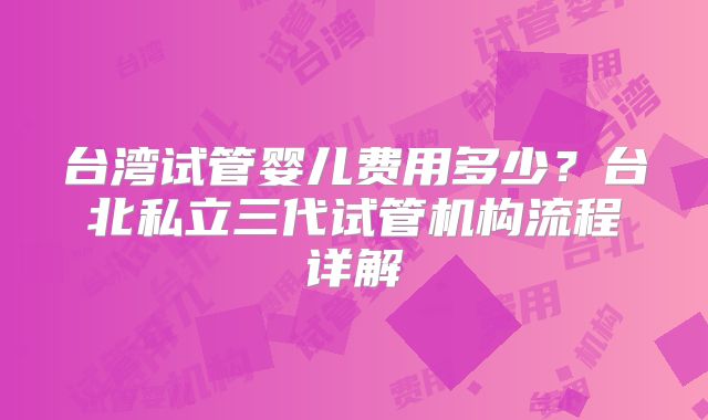 台湾试管婴儿费用多少?台北私立三代试管机构流程详解