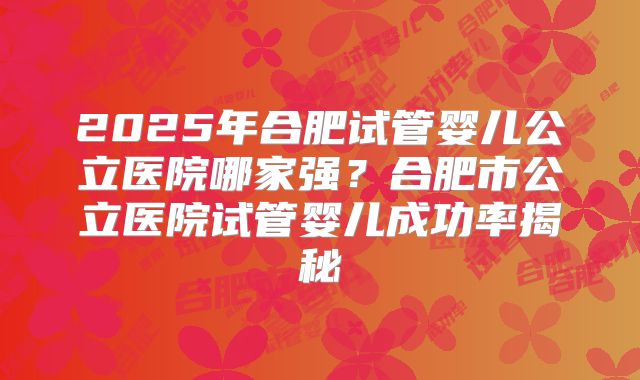2025年合肥试管婴儿公立医院哪家强?合肥市公立医院试管婴儿成功率揭秘