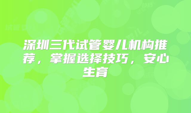 深圳三代试管婴儿机构推荐,掌握选择技巧,安心生育