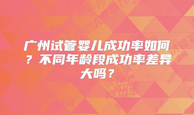 广州试管婴儿成功率如何？不同年龄段成功率差异大吗？