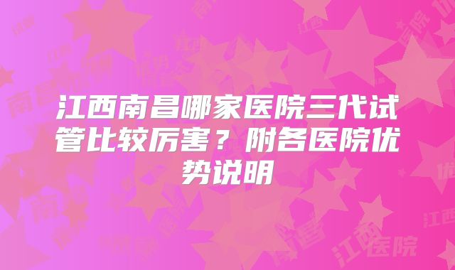 江西南昌哪家医院三代试管比较厉害？附各医院优势说明