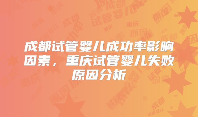 成都试管婴儿成功率影响因素，重庆试管婴儿失败原因分析