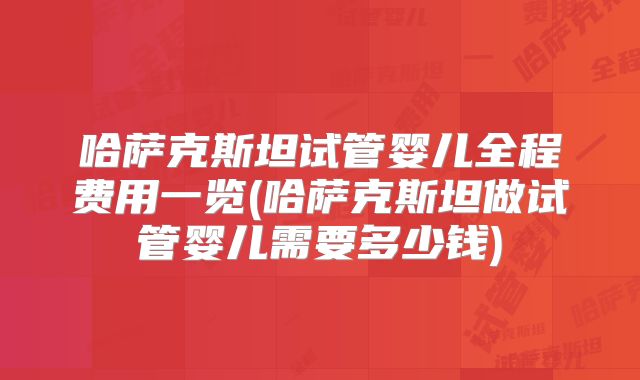哈萨克斯坦试管婴儿全程费用一览(哈萨克斯坦做试管婴儿需要多少钱)