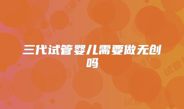 三代试管婴儿需要做无创吗