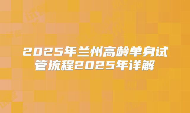 2025年兰州高龄单身试管流程2025年详解