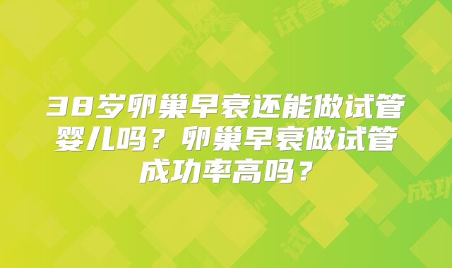 38岁卵巢早衰还能做试管婴儿吗？卵巢早衰做试管成功率高吗？
