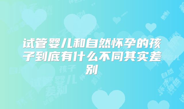 试管婴儿和自然怀孕的孩子到底有什么不同其实差别