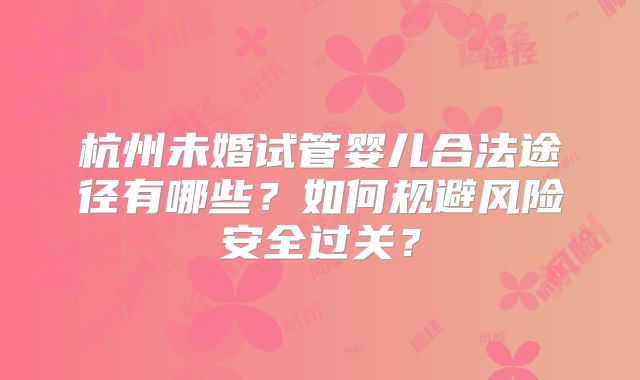 杭州未婚试管婴儿合法途径有哪些?如何规避风险安全过关?