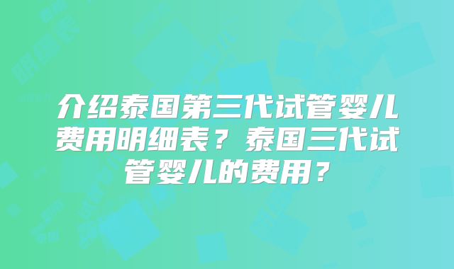 介绍泰国第三代试管婴儿费用明细表?泰国三代试管婴儿的费用?