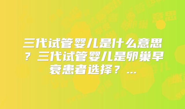 三代试管婴儿是什么意思?三代试管婴儿是卵巢早衰患者选择?...