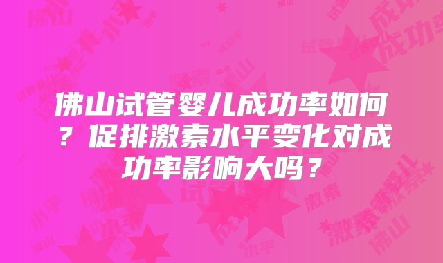 佛山试管婴儿成功率如何？促排激素水平变化对成功率影响大吗？