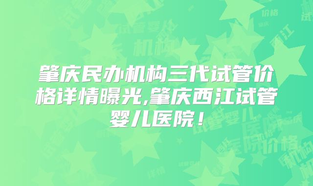 肇庆民办机构三代试管价格详情曝光,肇庆西江试管婴儿医院！