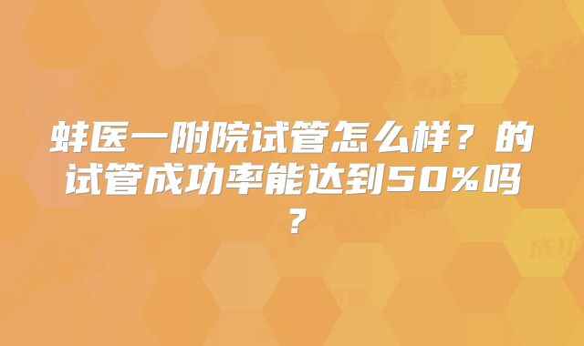 蚌医一附院试管怎么样？的试管成功率能达到50%吗？