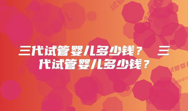 三代试管婴儿多少钱？ 三代试管婴儿多少钱？