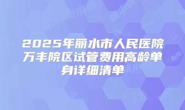 2025年丽水市人民医院万丰院区试管费用高龄单身详细清单