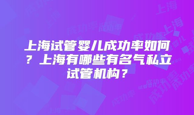 上海试管婴儿成功率如何？上海有哪些有名气私立试管机构？