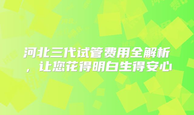 河北三代试管费用全解析,让您花得明白生得安心