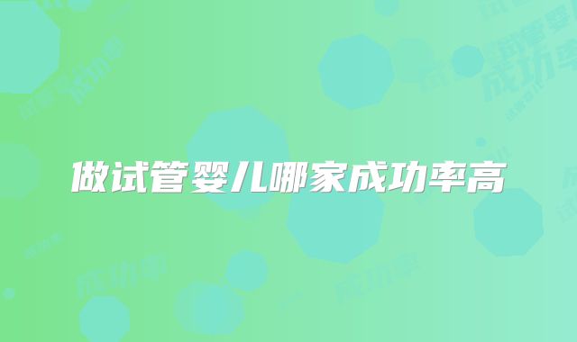 做试管婴儿哪家成功率高