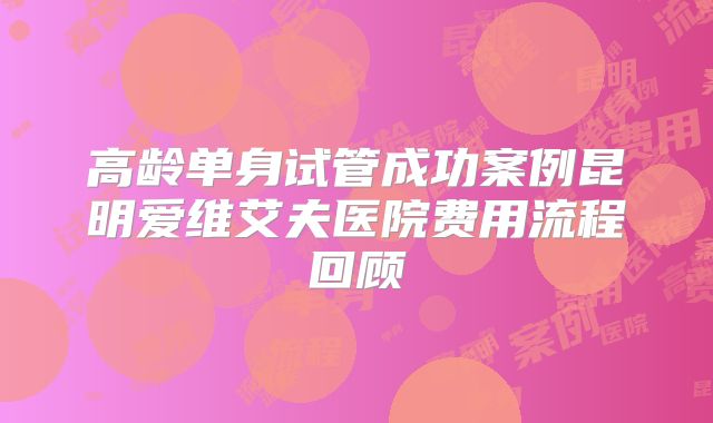高龄单身试管成功案例昆明爱维艾夫医院费用流程回顾