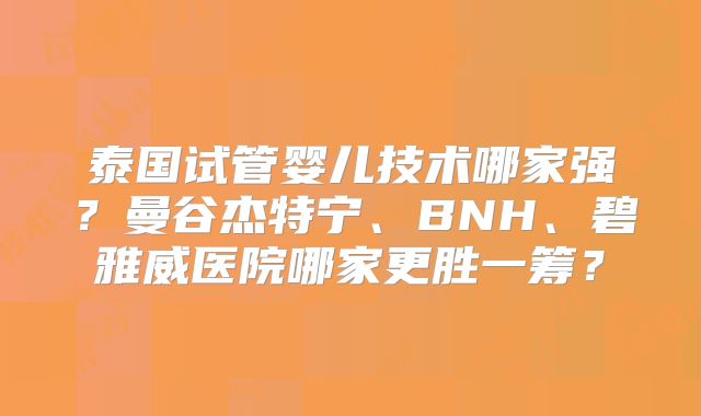 泰国试管婴儿技术哪家强?曼谷杰特宁、BNH、碧雅威医院哪家更胜一筹?