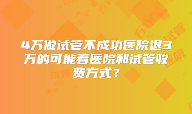 4万做试管不成功医院退3万的可能看医院和试管收费方式?
