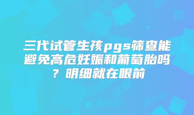 三代试管生孩pgs筛查能避免高危妊娠和葡萄胎吗?明细就在眼前
