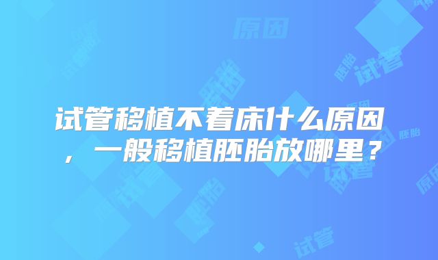 试管移植不着床什么原因,一般移植胚胎放哪里?