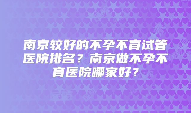 南京较好的不孕不育试管医院排名？南京做不孕不育医院哪家好？