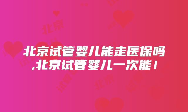 北京试管婴儿能走医保吗,北京试管婴儿一次能!