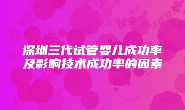 深圳三代试管婴儿成功率及影响技术成功率的因素