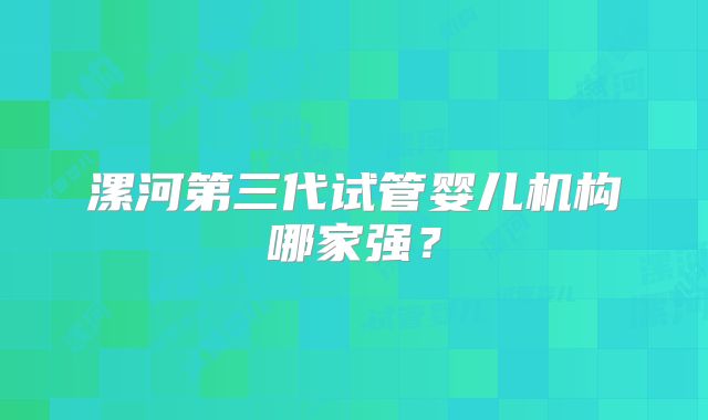 漯河第三代试管婴儿机构哪家强？