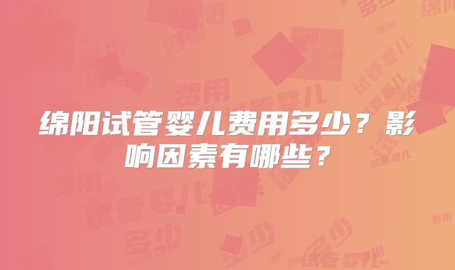 绵阳试管婴儿费用多少?影响因素有哪些?