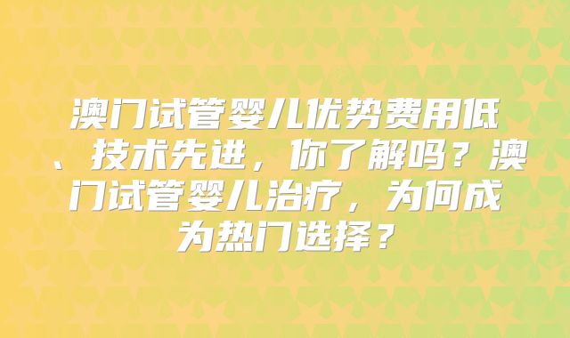 澳门试管婴儿优势费用低、技术先进,你了解吗?澳门试管婴儿治疗,为何成为热门选择?