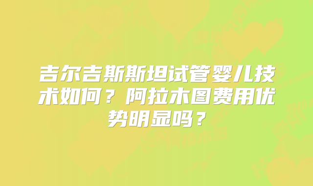 吉尔吉斯斯坦试管婴儿技术如何?阿拉木图费用优势明显吗?