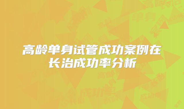 高龄单身试管成功案例在长治成功率分析