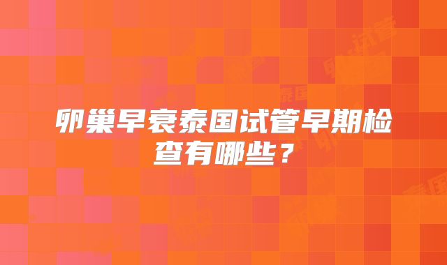 卵巢早衰泰国试管早期检查有哪些?