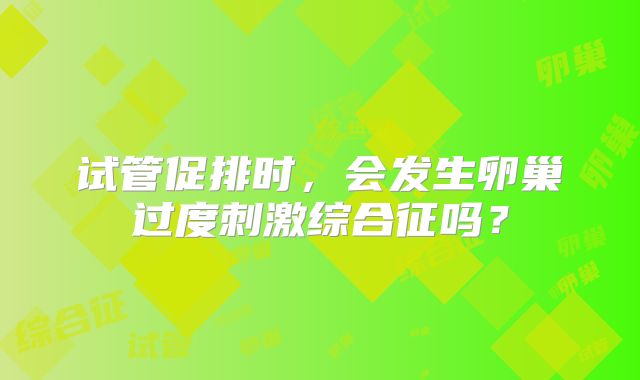 试管促排时,会发生卵巢过度刺激综合征吗?
