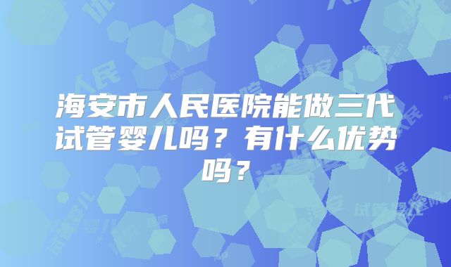 海安市人民医院能做三代试管婴儿吗?有什么优势吗?