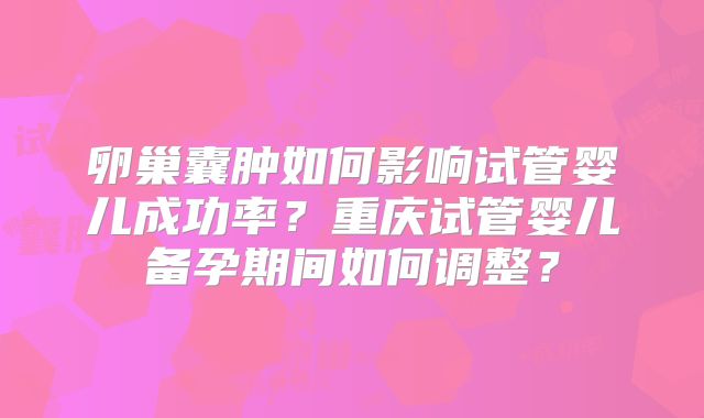 卵巢囊肿如何影响试管婴儿成功率?重庆试管婴儿备孕期间如何调整?