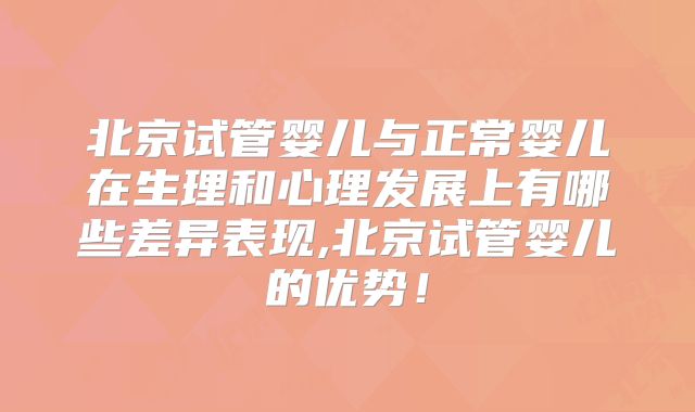 北京试管婴儿与正常婴儿在生理和心理发展上有哪些差异表现,北京试管婴儿的优势！