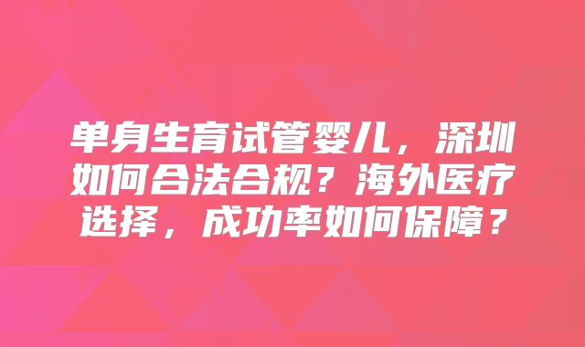 单身生育试管婴儿，深圳如何合法合规？海外医疗选择，成功率如何保障？
