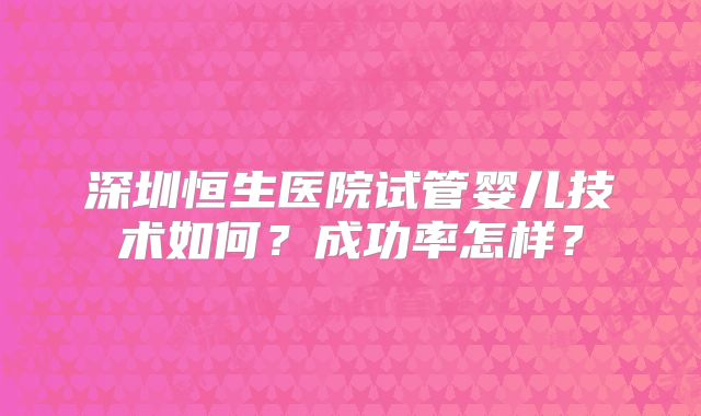 深圳恒生医院试管婴儿技术如何？成功率怎样？