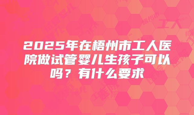 2025年在梧州市工人医院做试管婴儿生孩子可以吗?有什么要求