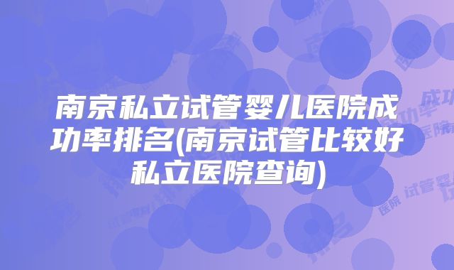 南京私立试管婴儿医院成功率排名(南京试管比较好私立医院查询)