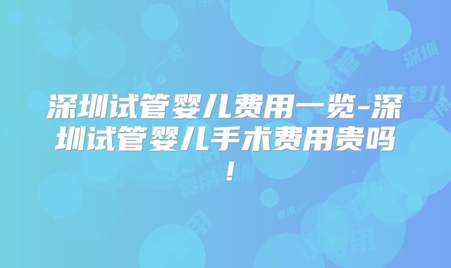 深圳试管婴儿费用一览-深圳试管婴儿手术费用贵吗!