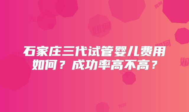 石家庄三代试管婴儿费用如何？成功率高不高？