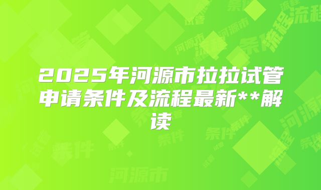 2025年河源市拉拉试管申请条件及流程最新**解读