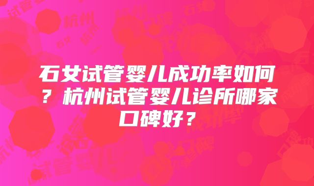 石女试管婴儿成功率如何？杭州试管婴儿诊所哪家口碑好？